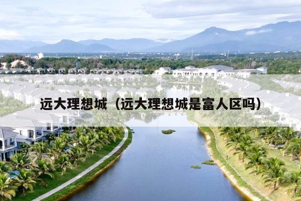 远大理想城（远大理想城是富人区吗）